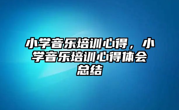 小學音樂培訓心得，小學音樂培訓心得體會總結