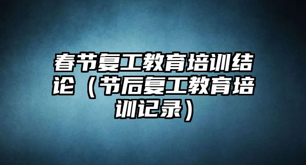 春節復工教育培訓結論（節后復工教育培訓記錄）