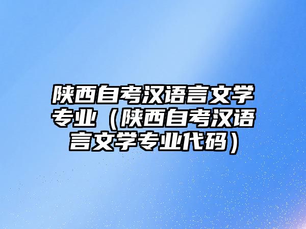 陜西自考漢語言文學專業（陜西自考漢語言文學專業代碼）