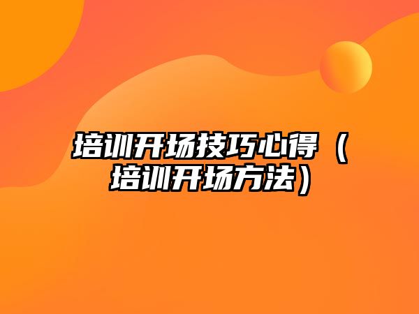 培訓開場技巧心得（培訓開場方法）