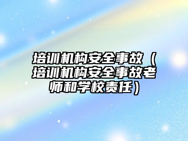 培訓機構安全事故（培訓機構安全事故老師和學校責任）