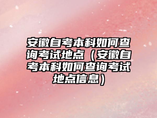 安徽自考本科如何查詢考試地點（安徽自考本科如何查詢考試地點信息）