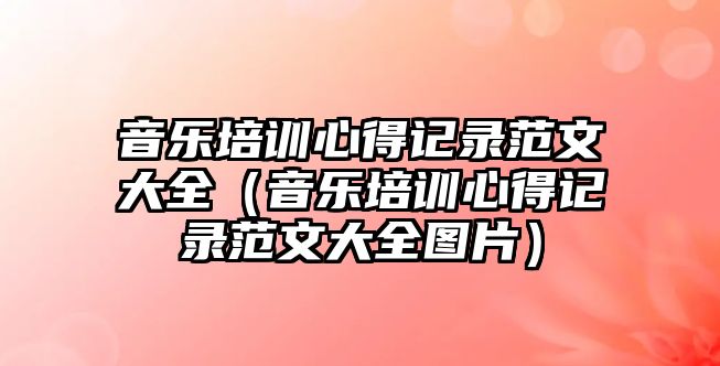 音樂(lè)培訓(xùn)心得記錄范文大全（音樂(lè)培訓(xùn)心得記錄范文大全圖片）