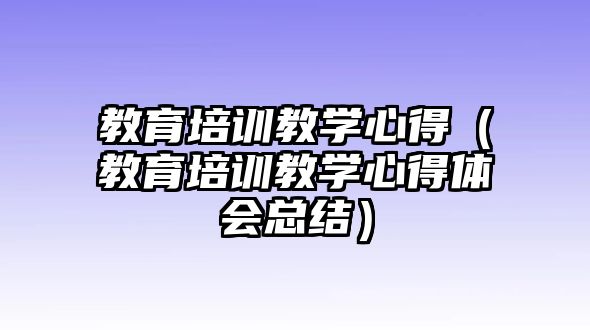 教育培訓(xùn)教學(xué)心得（教育培訓(xùn)教學(xué)心得體會總結(jié)）