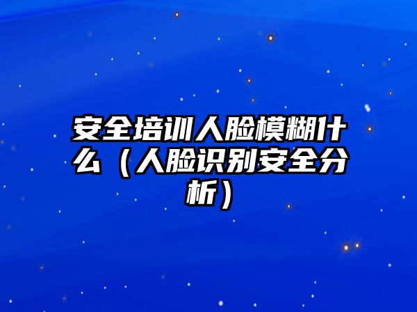 安全培訓(xùn)人臉模糊什么（人臉識別安全分析）