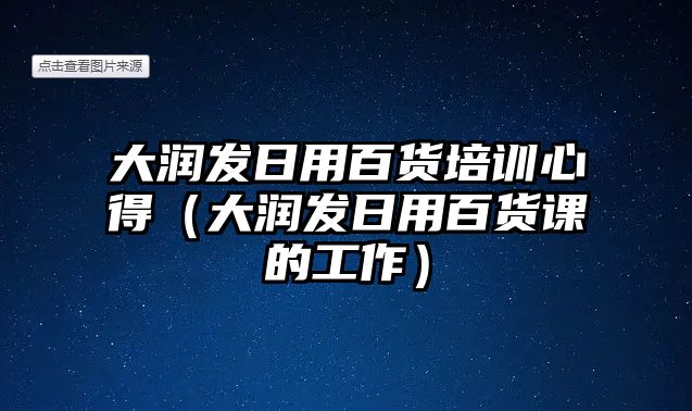 大潤發(fā)日用百貨培訓心得（大潤發(fā)日用百貨課的工作）