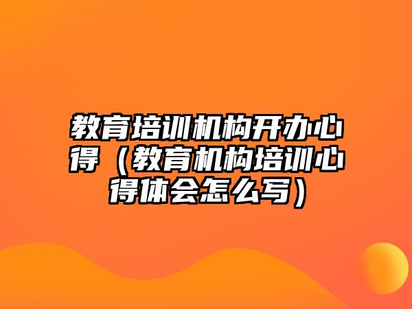 教育培訓機構開辦心得（教育機構培訓心得體會怎么寫）