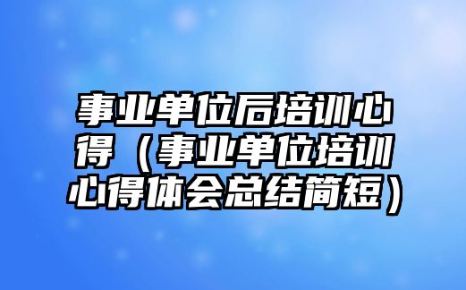 事業(yè)單位后培訓(xùn)心得（事業(yè)單位培訓(xùn)心得體會總結(jié)簡短）