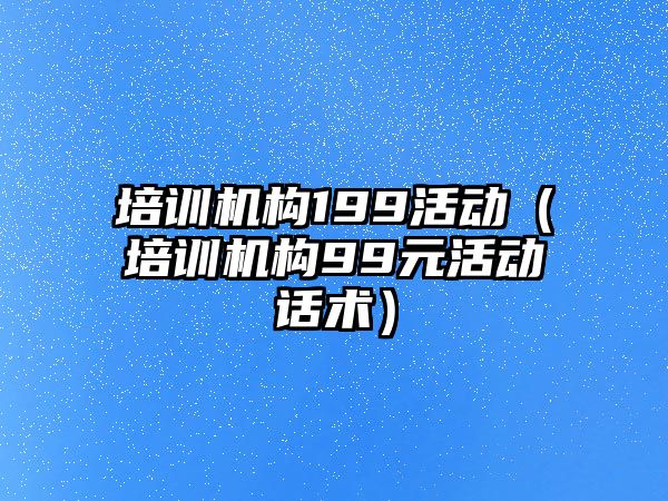 培訓機構199活動（培訓機構99元活動話術）