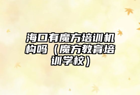 海口有魔方培訓機構嗎（魔方教育培訓學校）