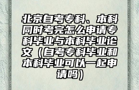 北京自考專科、本科同時考完怎么申請專科畢業與本科畢業論文（自考專科畢業和本科畢業可以一起申請嗎）