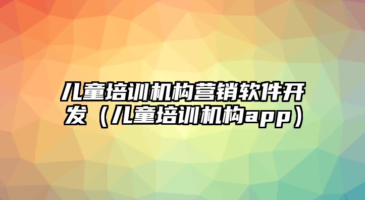 兒童培訓機構營銷軟件開發（兒童培訓機構app）