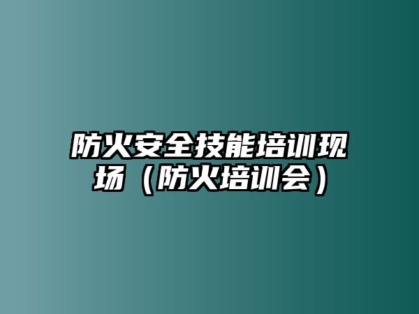 防火安全技能培訓現場（防火培訓會）