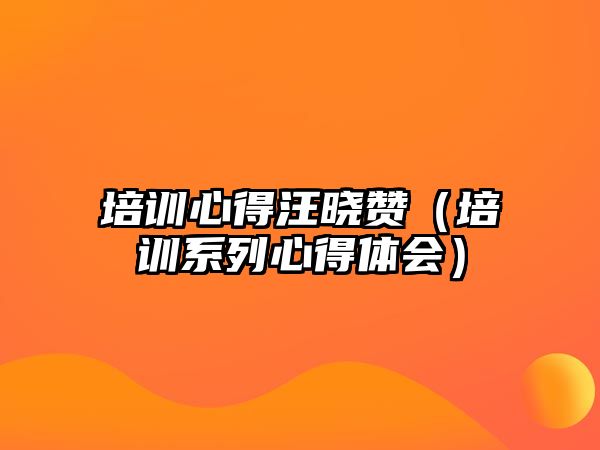 培訓心得汪曉贊（培訓系列心得體會）