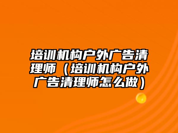 培訓機構戶外廣告清理師（培訓機構戶外廣告清理師怎么做）