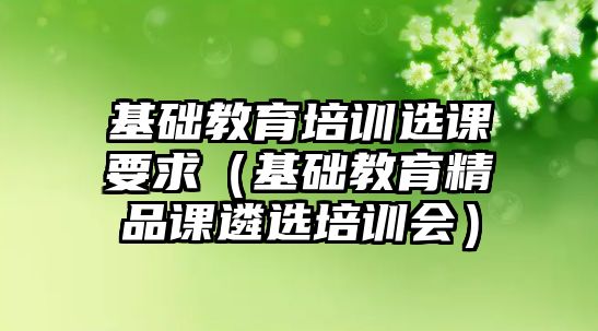 基礎教育培訓選課要求（基礎教育精品課遴選培訓會）