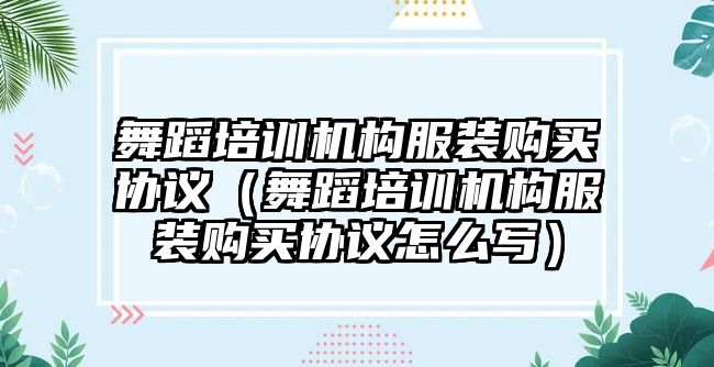 舞蹈培訓(xùn)機構(gòu)服裝購買協(xié)議（舞蹈培訓(xùn)機構(gòu)服裝購買協(xié)議怎么寫）