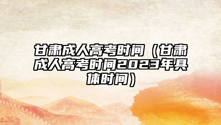 甘肅成人高考時間（甘肅成人高考時間2023年具體時間）