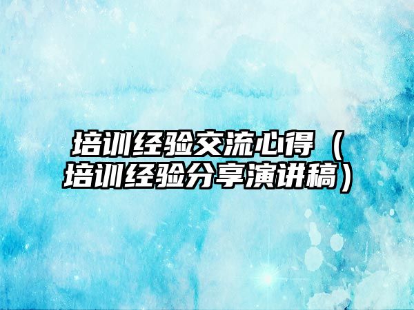 培訓經驗交流心得（培訓經驗分享演講稿）