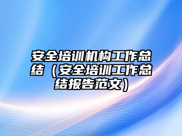 安全培訓機構工作總結（安全培訓工作總結報告范文）