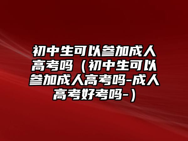 初中生可以參加成人高考嗎（初中生可以參加成人高考嗎-成人高考好考嗎-）