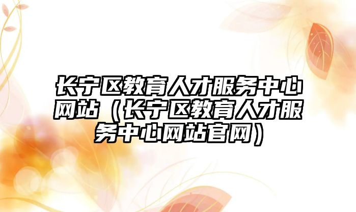 長寧區教育人才服務中心網站（長寧區教育人才服務中心網站官網）