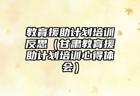 教育援助計劃培訓反思（甘肅教育援助計劃培訓心得體會）