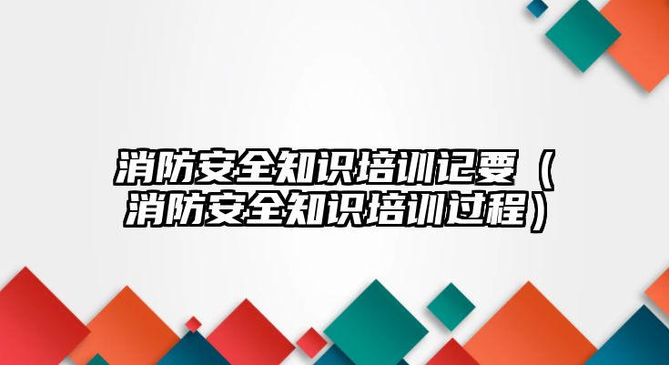 消防安全知識培訓記要（消防安全知識培訓過程）