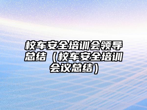 校車安全培訓會領導總結（校車安全培訓會議總結）