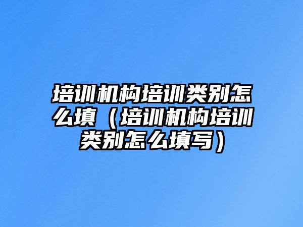 培訓機構培訓類別怎么填（培訓機構培訓類別怎么填寫）