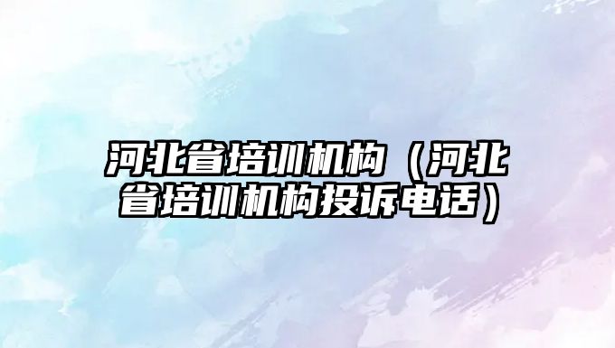 河北省培訓機構（河北省培訓機構投訴電話）