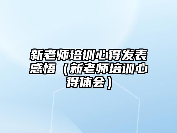 新老師培訓(xùn)心得發(fā)表感悟（新老師培訓(xùn)心得體會(huì)）