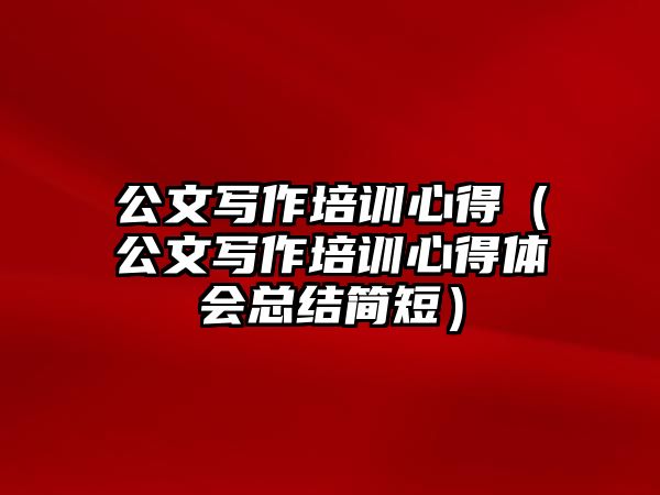 公文寫作培訓心得（公文寫作培訓心得體會總結簡短）