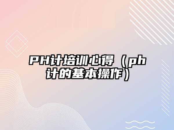 PH計培訓心得（ph計的基本操作）