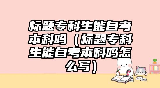 標(biāo)題專科生能自考本科嗎（標(biāo)題專科生能自考本科嗎怎么寫）