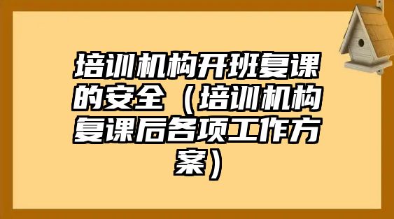 培訓機構開班復課的安全（培訓機構復課后各項工作方案）