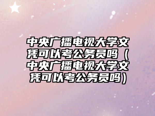 中央廣播電視大學文憑可以考公務員嗎（中央廣播電視大學文憑可以考公務員嗎）