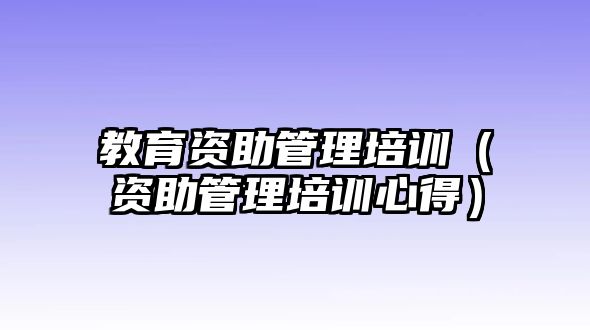 教育資助管理培訓（資助管理培訓心得）