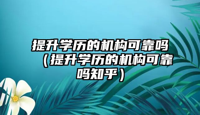 提升學歷的機構可靠嗎（提升學歷的機構可靠嗎知乎）