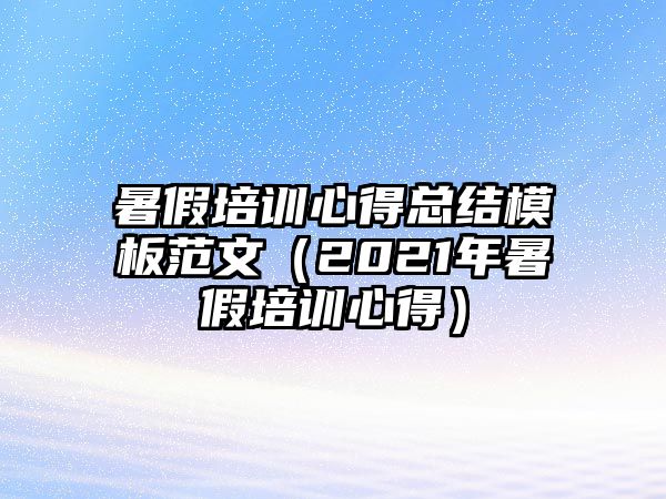 暑假培訓心得總結模板范文（2021年暑假培訓心得）