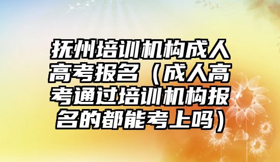 撫州培訓機構成人高考報名（成人高考通過培訓機構報名的都能考上嗎）