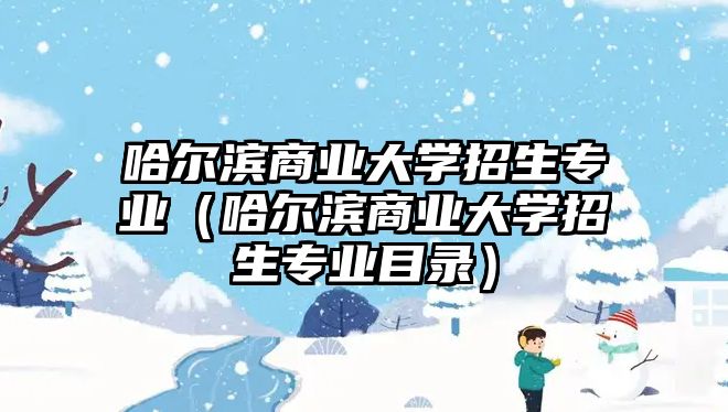 哈爾濱商業大學招生專業（哈爾濱商業大學招生專業目錄）