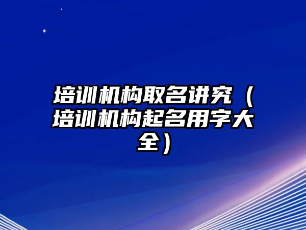 培訓(xùn)機(jī)構(gòu)取名講究（培訓(xùn)機(jī)構(gòu)起名用字大全）