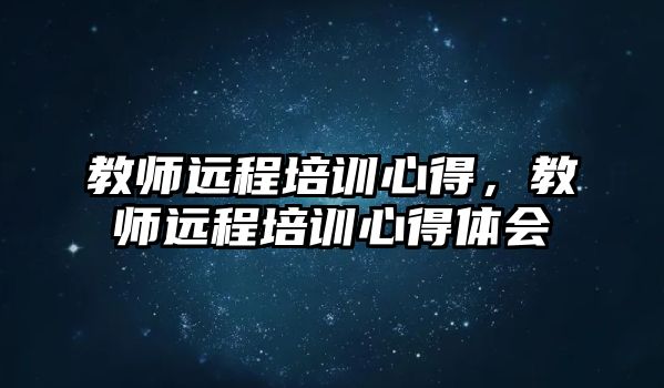 教師遠(yuǎn)程培訓(xùn)心得，教師遠(yuǎn)程培訓(xùn)心得體會