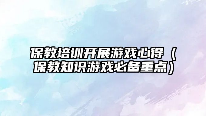 保教培訓開展游戲心得（保教知識游戲必備重點）