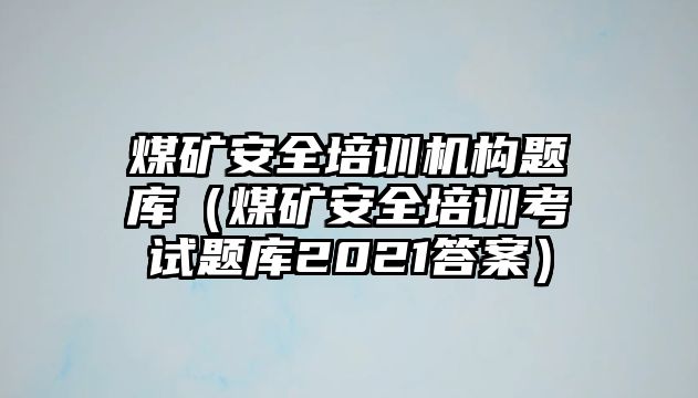 煤礦安全培訓(xùn)機(jī)構(gòu)題庫(kù)（煤礦安全培訓(xùn)考試題庫(kù)2021答案）