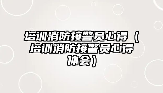 培訓(xùn)消防接警員心得（培訓(xùn)消防接警員心得體會）