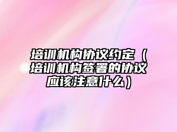 培訓機構協議約定（培訓機構簽署的協議應該注意什么）