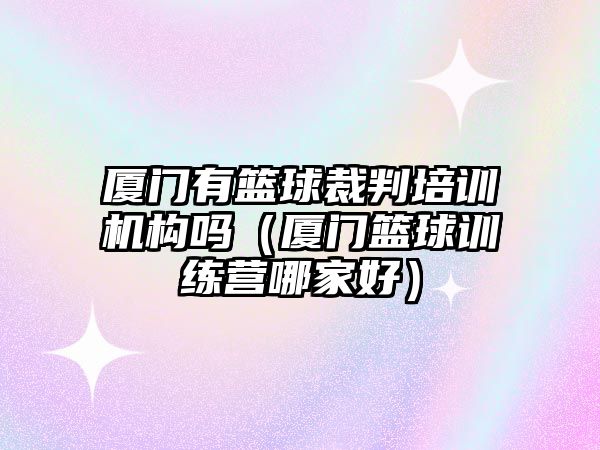 廈門有籃球裁判培訓機構嗎（廈門籃球訓練營哪家好）