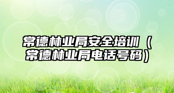 常德林業局安全培訓（常德林業局電話號碼）